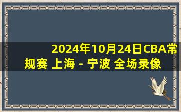 2024年10月24日CBA常规赛 上海 - 宁波 全场录像